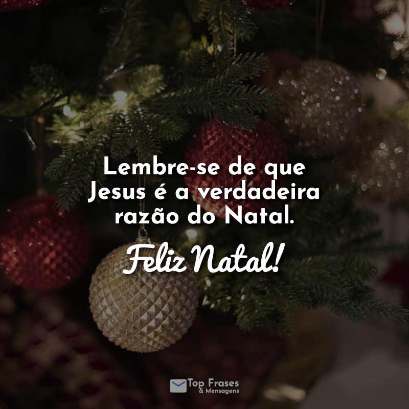 Frases de Natal: Lembre-se de que Jesus é a verdadeira razão do Natal. Feliz Natal!