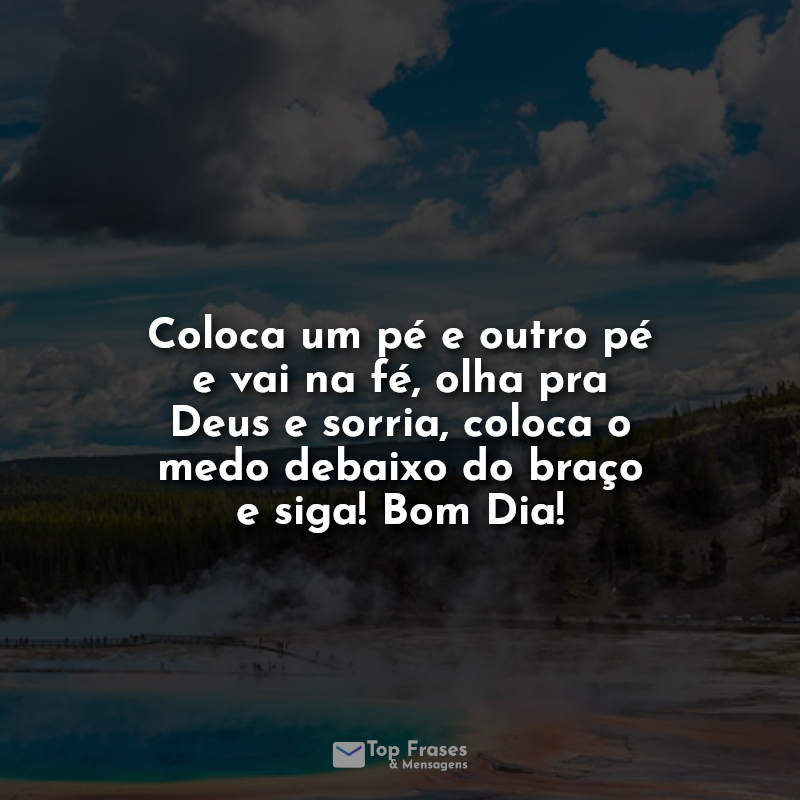 Coloca um pé e outro pé e vai na fé, olha pra Deus e sorria, coloca o medo debaixo do braço e siga! Bom Dia! Frase,