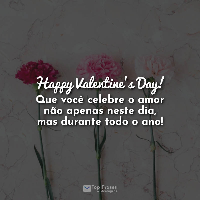 Frases: Happy Valentine's Day! Que você celebre o amor não apenas neste dia, mas durante todo o ano!