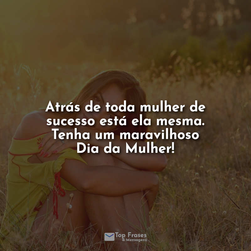 Atrás de toda mulher de sucesso está ela mesma. Tenha um maravilhoso Dia da Mulher! Frase.