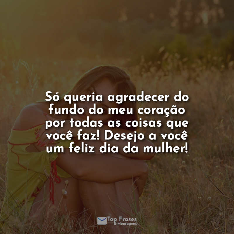 Só queria agradecer do fundo do meu coração por todas as coisas que você faz! Desejo a você um feliz dia da mulher! Frase.