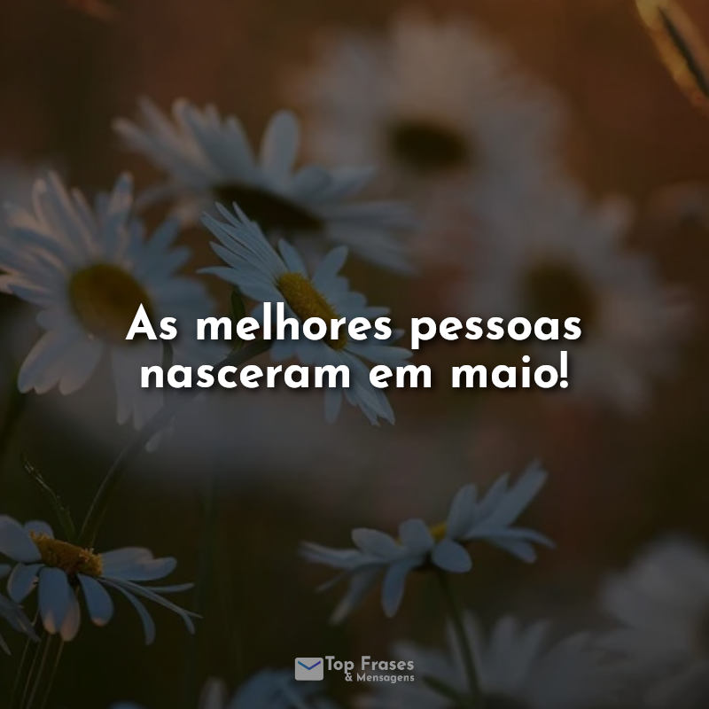 Frases de maio: As melhores pessoas nasceram em maio!