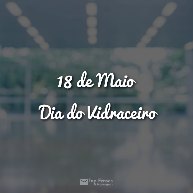 Frases 18 de Maio – Dia do Vidraceiro