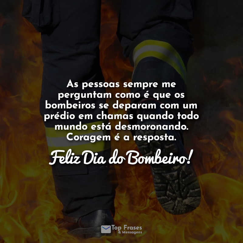 Dia do bombeiro frases: As pessoas sempre me perguntam como é que os bombeiros se deparam com um prédio em chamas quando todo mundo está desmoronando. Coragem é a resposta. Feliz Dia do Bombeiro!