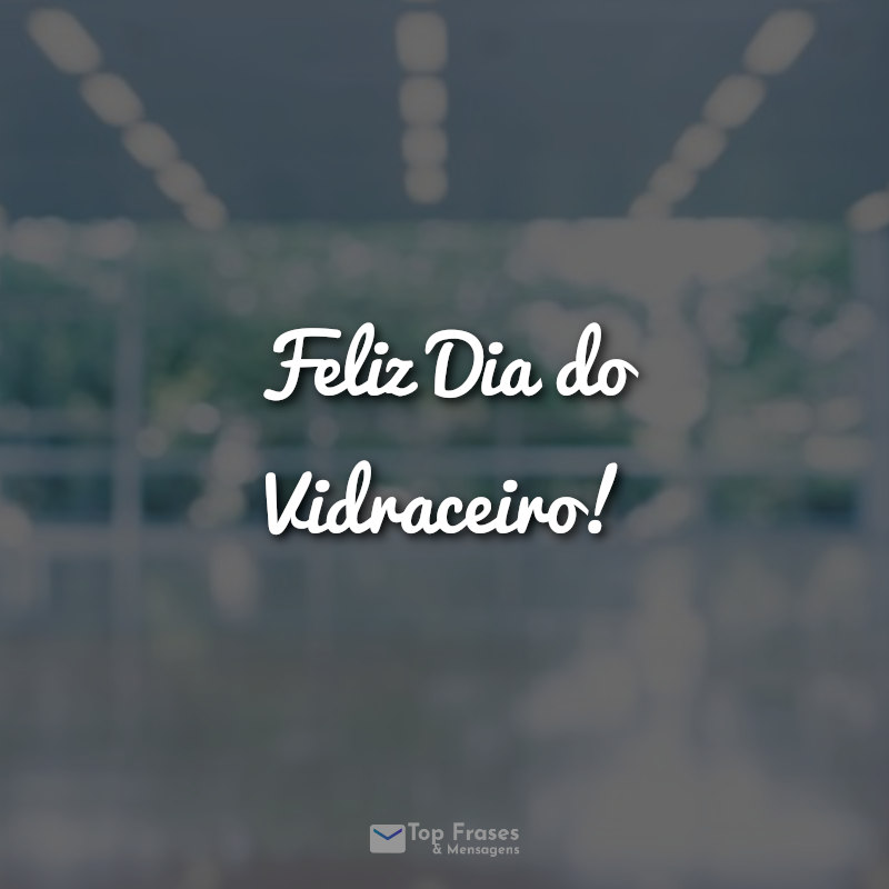 Frases Feliz Dia do Vidraceiro!