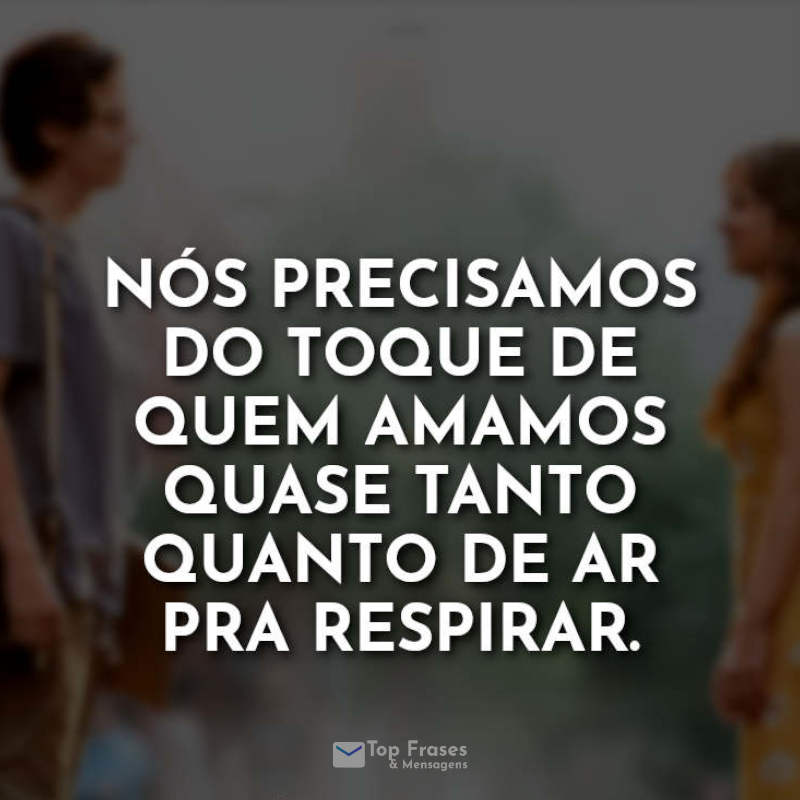 Frases do Filme A Cinco Passos de Você: Nós precisamos do toque de quem amamos quase tanto quanto de ar pra respirar.