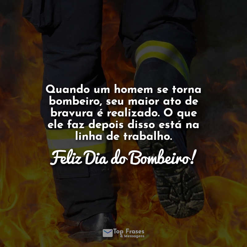 Dia do bombeiro frases: Quando um homem se torna bombeiro, seu maior ato de bravura é realizado. O que ele faz depois disso está na linha de trabalho. Feliz Dia do Bombeiro!