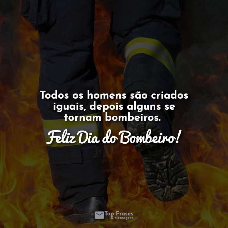 Frases Dia do bombeiro: Todos os homens são criados iguais, depois alguns se tornam bombeiros. Feliz Dia do Bombeiro!