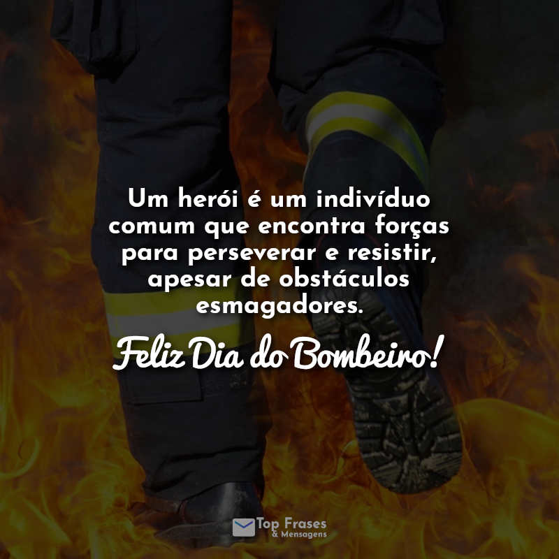 Dia do bombeiro frases: Um herói é um indivíduo comum que encontra forças para perseverar e resistir, apesar de obstáculos esmagadores. Feliz Dia do Bombeiro!