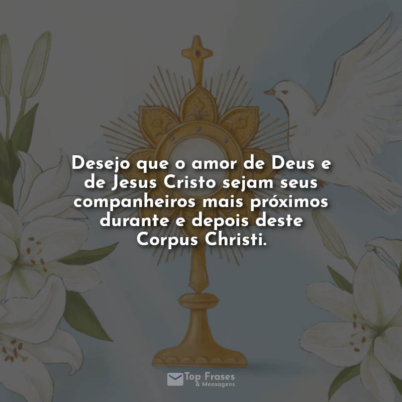 Desejo que o amor de Deus e de Jesus Cristo sejam seus companheiros mais próximos durante e depois deste Corpus Christi.