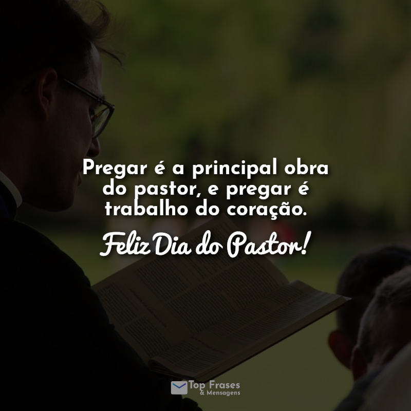 Frases dia do pastor: Pregar é a principal obra do pastor, e pregar é trabalho do coração. Feliz Dia do Pastor!