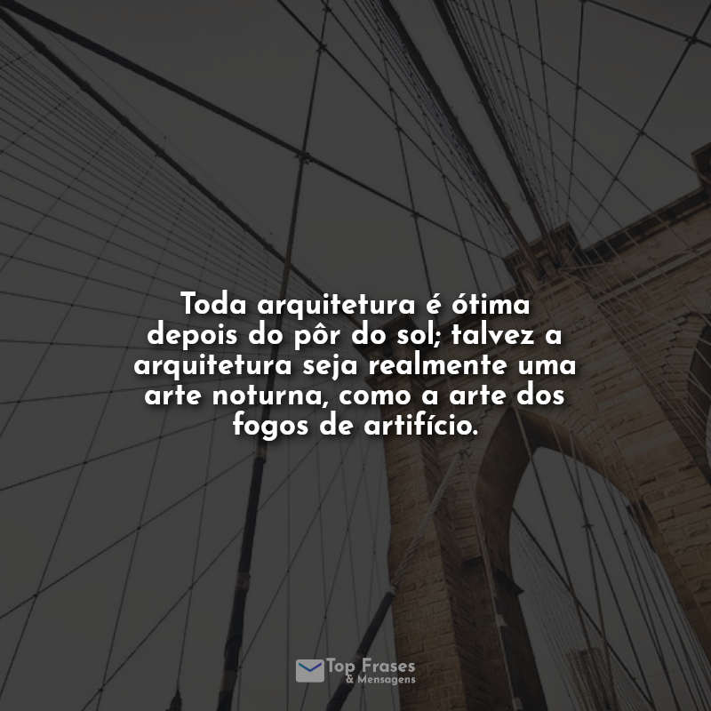 Toda arquitetura é ótima depois do pôr do sol; talvez a arquitetura seja realmente uma arte noturna, como a arte dos fogos de artifício.