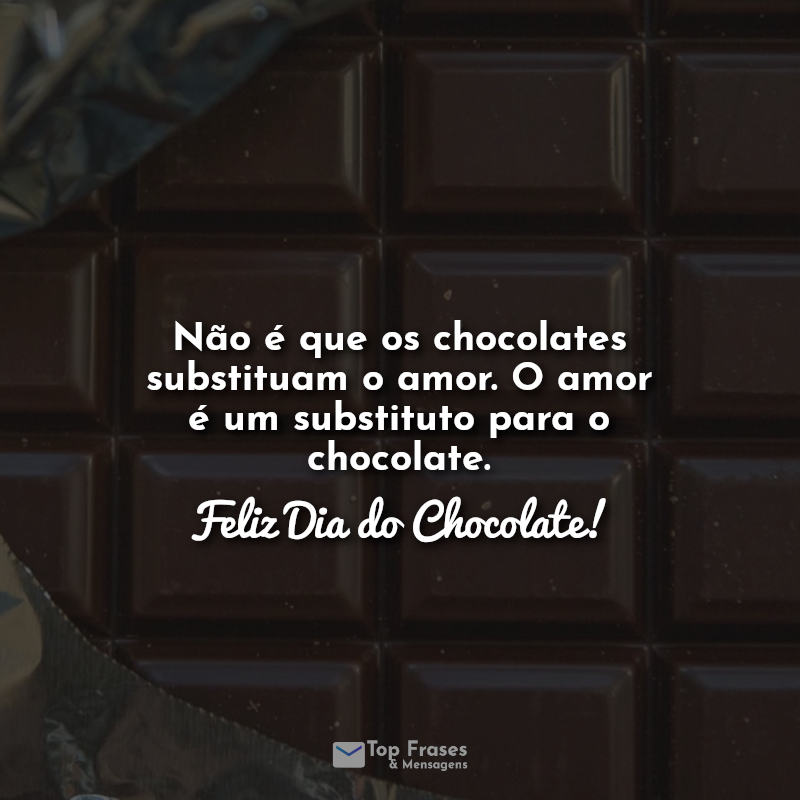 Não é que os chocolates substituam o amor. O amor é um substituto para o  chocolate. Feliz Dia do Chocolate! » Top Frases & Mensagens