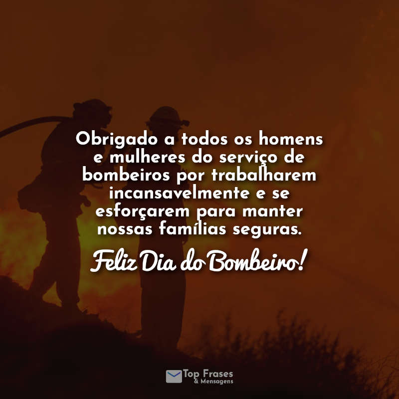 Obrigado a todos os homens e mulheres do serviço de bombeiros por trabalharem incansavelmente e se esforçarem para manter nossas famílias seguras. Feliz Dia do Bombeiro!