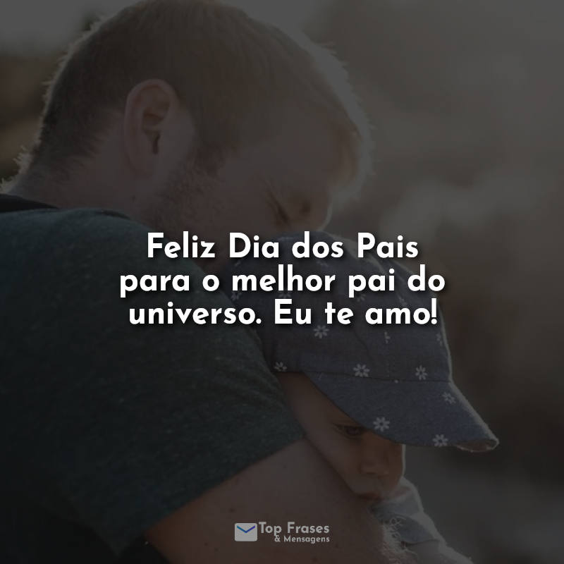 Feliz Dia dos Pais para o melhor pai do universo. Eu te amo! Frases.