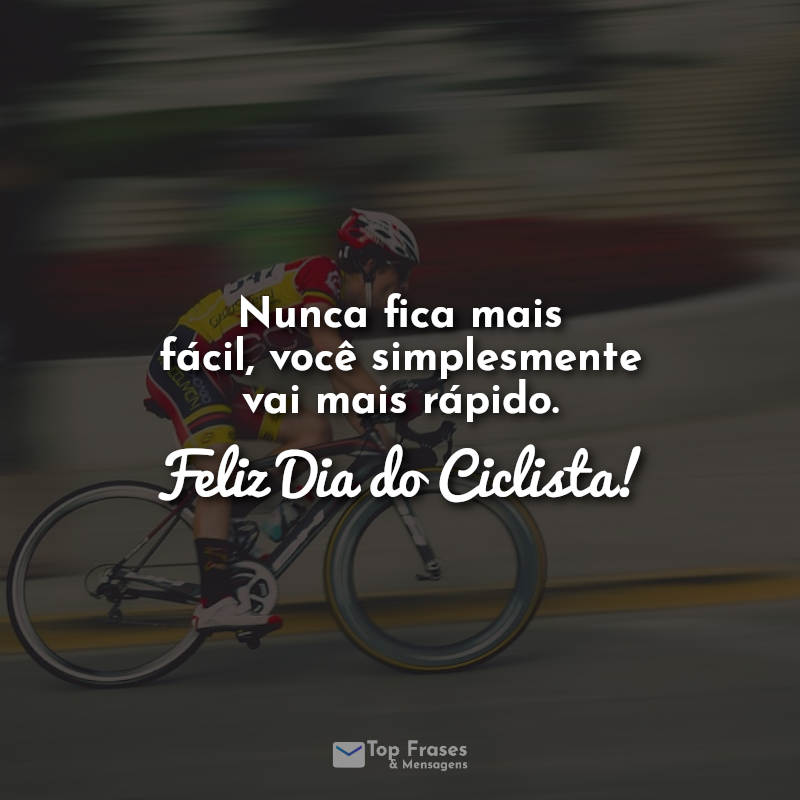Nunca fica mais fácil, você simplesmente vai mais rápido. Feliz Dia do Ciclista! Frases.