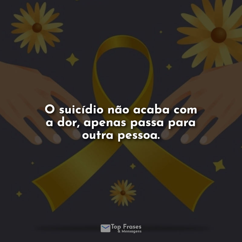 Frases de Setembro Amarelo: O suicídio não acaba com a dor, apenas passa para outra pessoa.