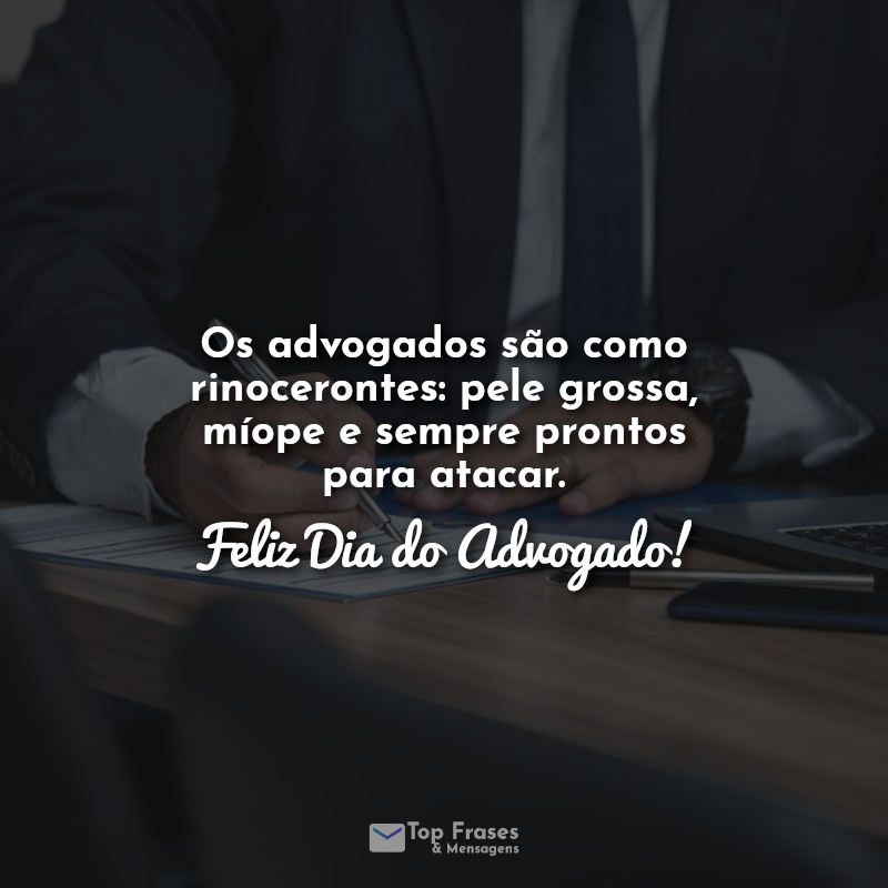 Os advogados são como rinocerontes: pele grossa, míope e sempre prontos para atacar. Feliz Dia do Advogado! Frases.