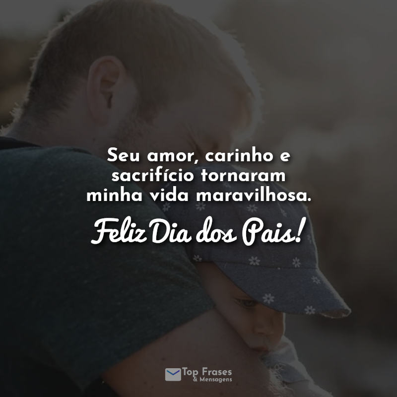 Seu amor, carinho e sacrifício tornaram minha vida maravilhosa. Feliz Dia dos Pais! Frases.