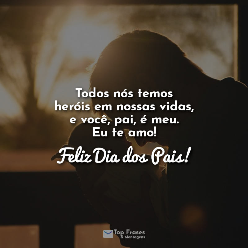 Todos nós temos heróis em nossas vidas, e você, pai, é meu. Eu te amo! Feliz Dia dos Pais! Frases.