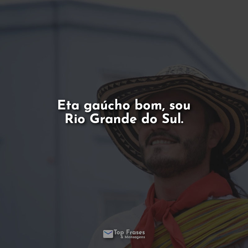 Eta gaúcho bom, sou Rio Grande do Sul. Fraases.