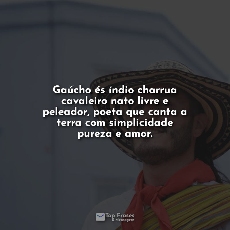 Gaúcho és índio charrua cavaleiro nato livre e peleador, poeta que canta a terra com simplicidade pureza e amor. Frases.