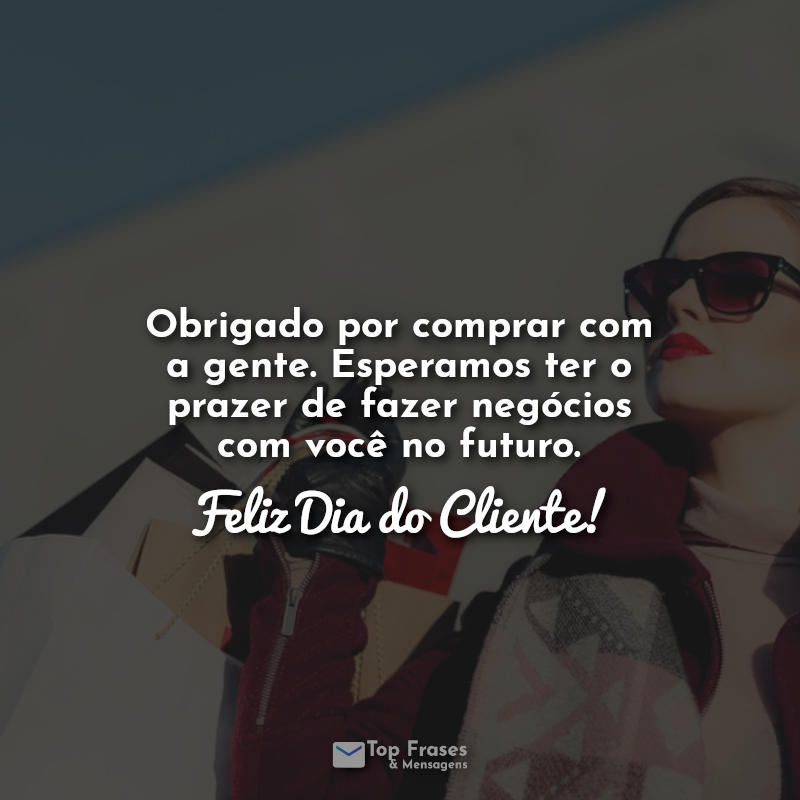 Obrigado por comprar com a gente. Esperamos ter o prazer de fazer negócios com você no futuro. Feliz Dia do Cliente! Frases.