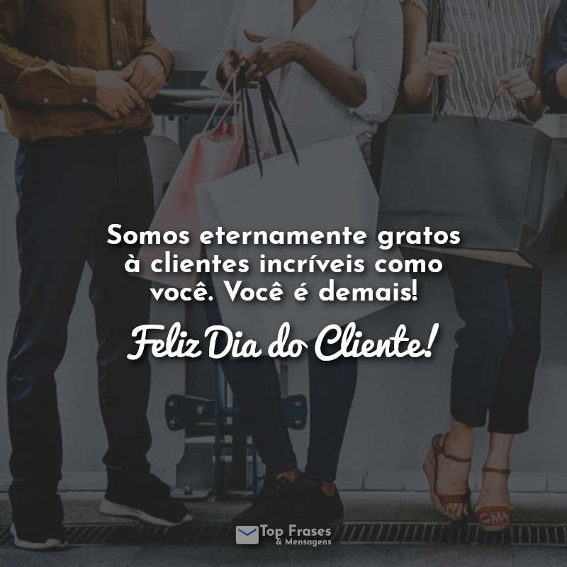 Somos eternamente gratos à clientes incríveis como você. Você é demais! Feliz Dia do Cliente! Frases.