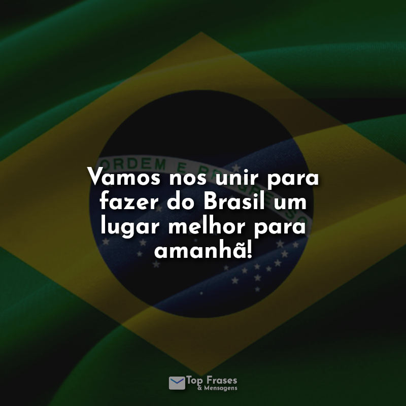 Frases Dia da Independência do Brasil: Vamos nos unir para fazer do Brasil um lugar melhor para amanhã!