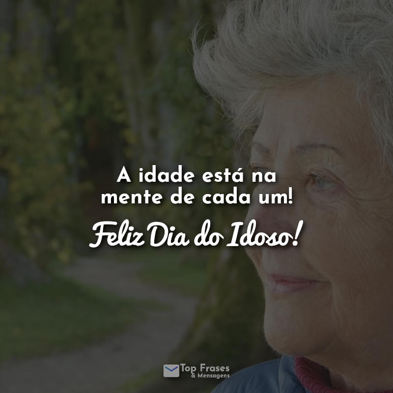 Frases A idade está na mente de cada um! Feliz Dia dos Idosos!