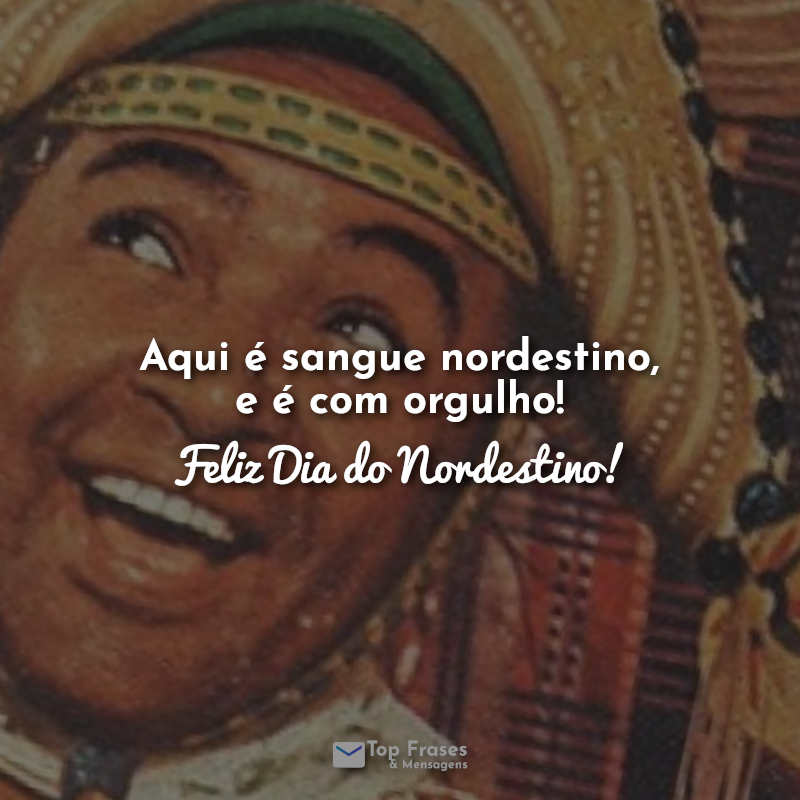 Aqui é sangue nordestino, e é com orgulho! Feliz Dia do Nordestino! Frases.