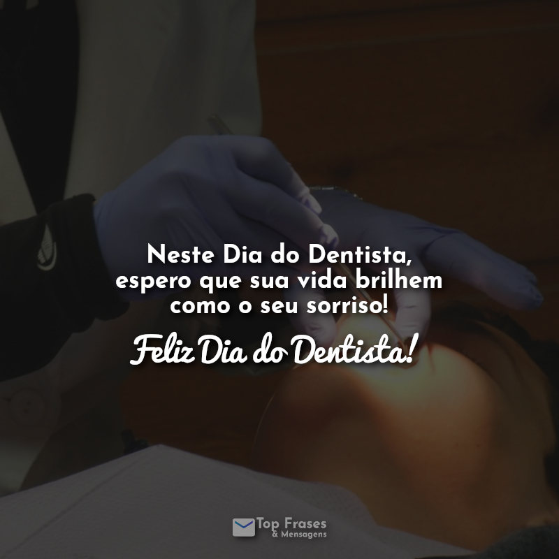 Neste Dia do Dentista, espero que sua vida brilhem como o seu sorriso! Feliz Dia do Dentista!