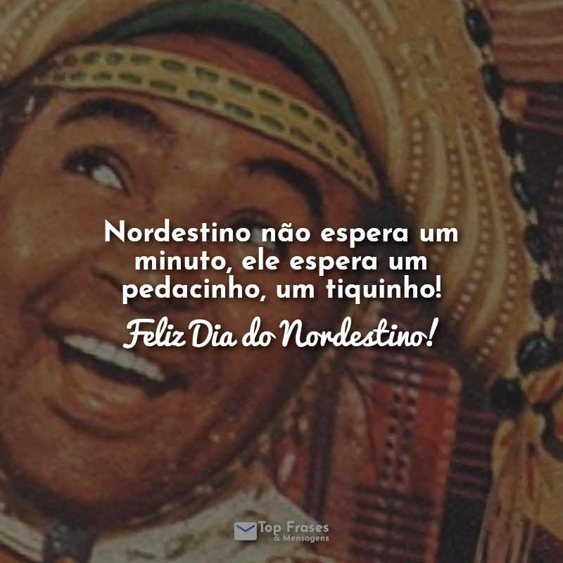 Nordestino não espera um minuto, ele espera um pedacinho, um tiquinho! Feliz Dia do Nordestino! Frases.