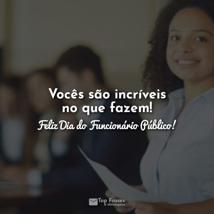 Vocês são incríveis no que fazem! Feliz Dia do Funcionário Público! Frases.