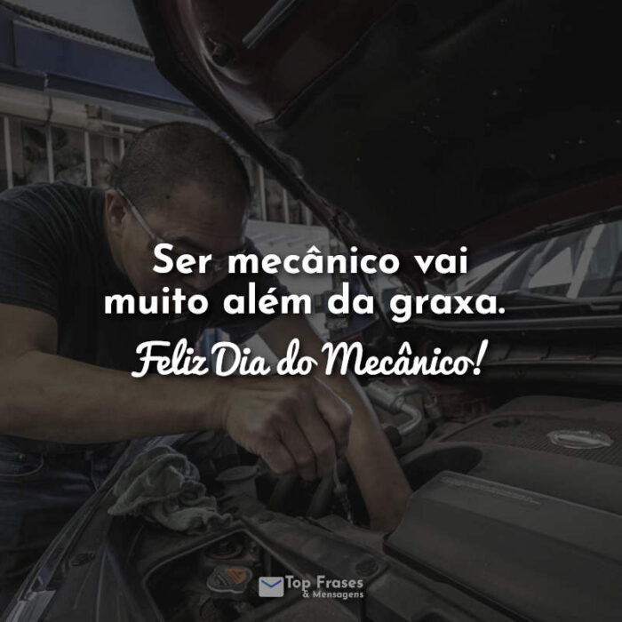 Ser mecânico vai muito além da graxa. Feliz Dia do Mecânico! Frases.