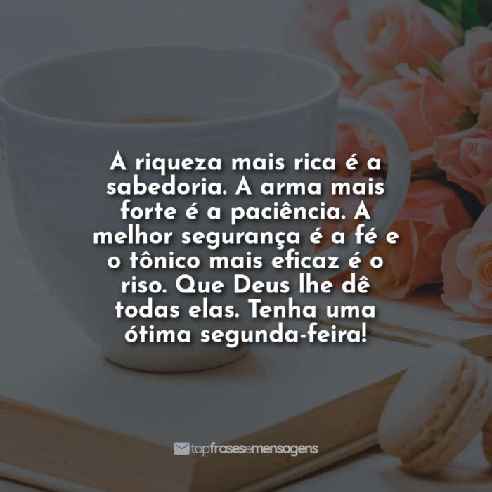 A riqueza mais rica é a sabedoria. A arma mais forte é a paciência. A melhor segurança é a fé e o tônico mais eficaz é o riso. Que Deus lhe dê todas elas. Tenha uma ótima segunda-feira!