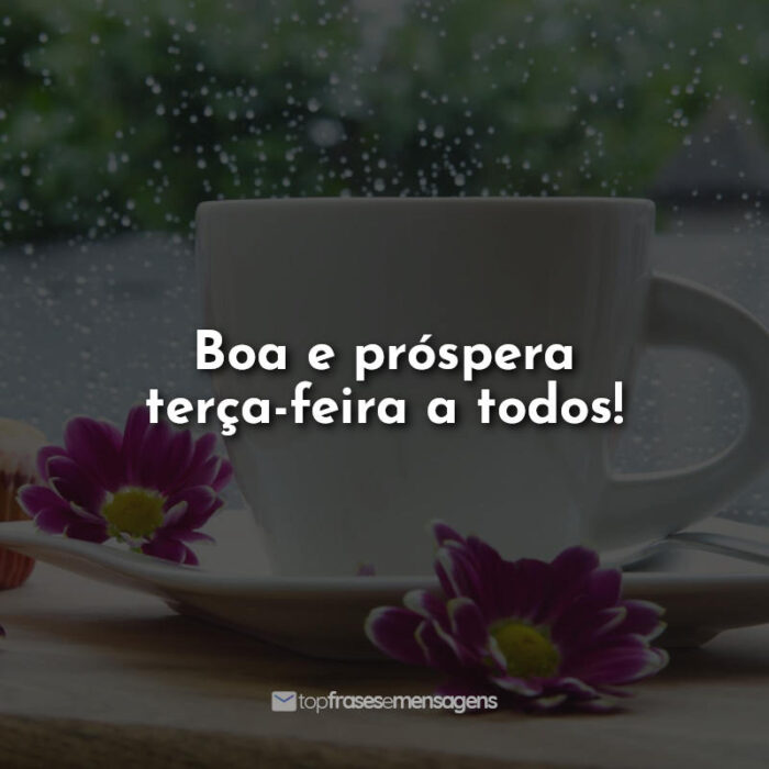 Boa e próspera terça-feira a todos!