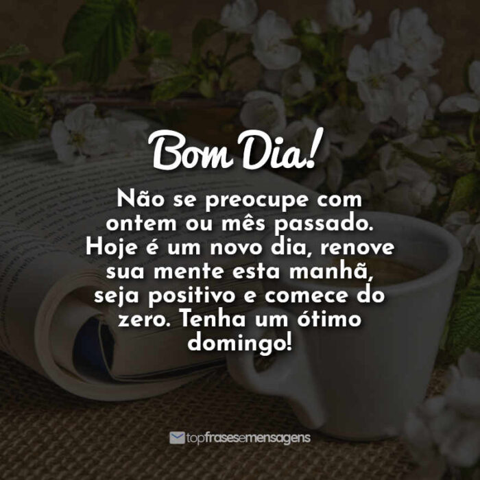 Bom Dia! Não se preocupe com ontem ou mês passado. Hoje é um novo dia, renove sua mente esta manhã, seja positivo e comece do zero. Tenha um ótimo domingo!