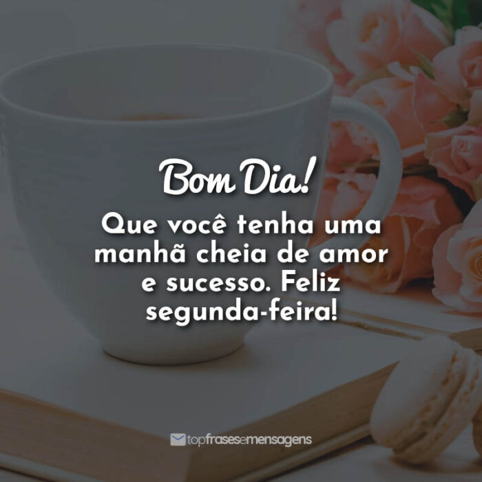 Bom Dia! Que você tenha uma manhã cheia de amor e sucesso. Feliz segunda-feira!