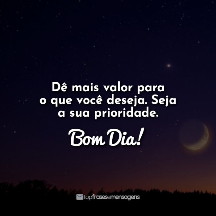 Dê mais valor para o que você deseja. Seja a sua prioridade. Boa Noite!