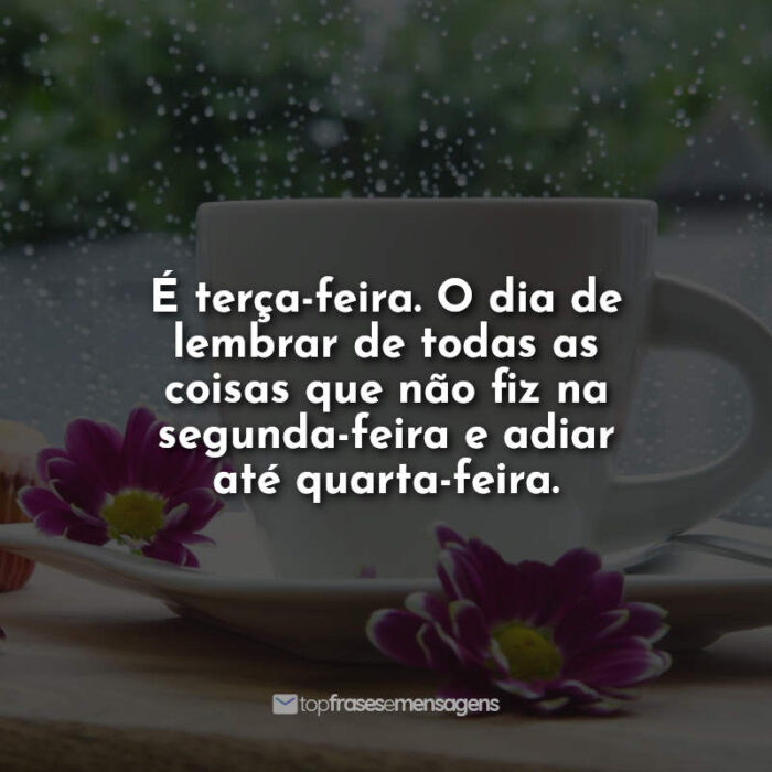 É terça-feira. O dia de lembrar de todas as coisas que não fiz na segunda-feira e adiar até quarta-feira.