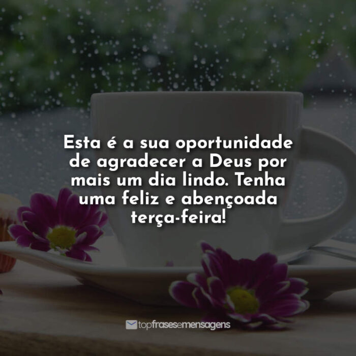 Esta é a sua oportunidade de agradecer a Deus por mais um dia lindo. Tenha uma feliz e abençoada terça-feira!