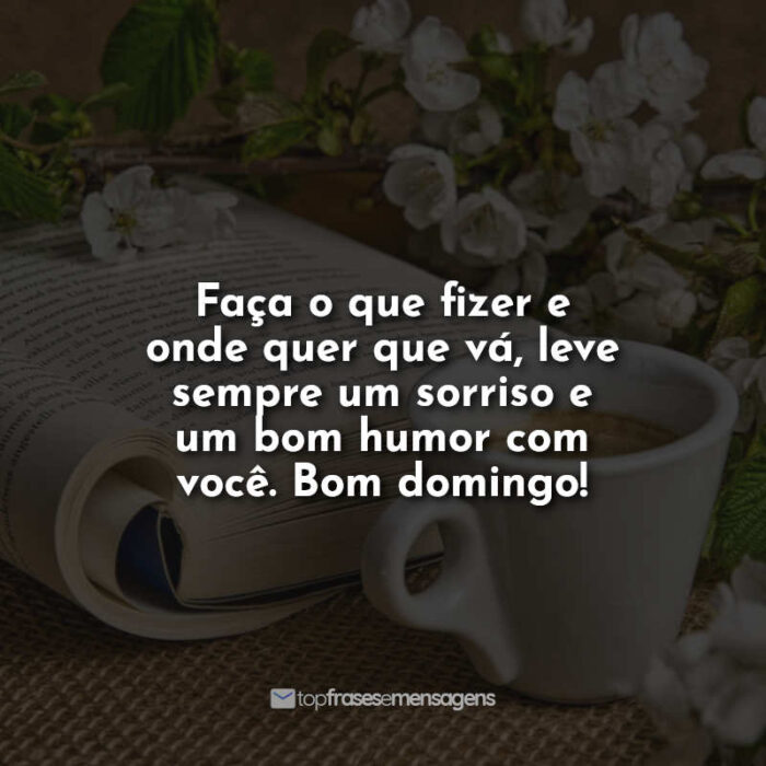 Faça o que fizer e onde quer que vá, leve sempre um sorriso e um bom humor com você. Bom domingo!