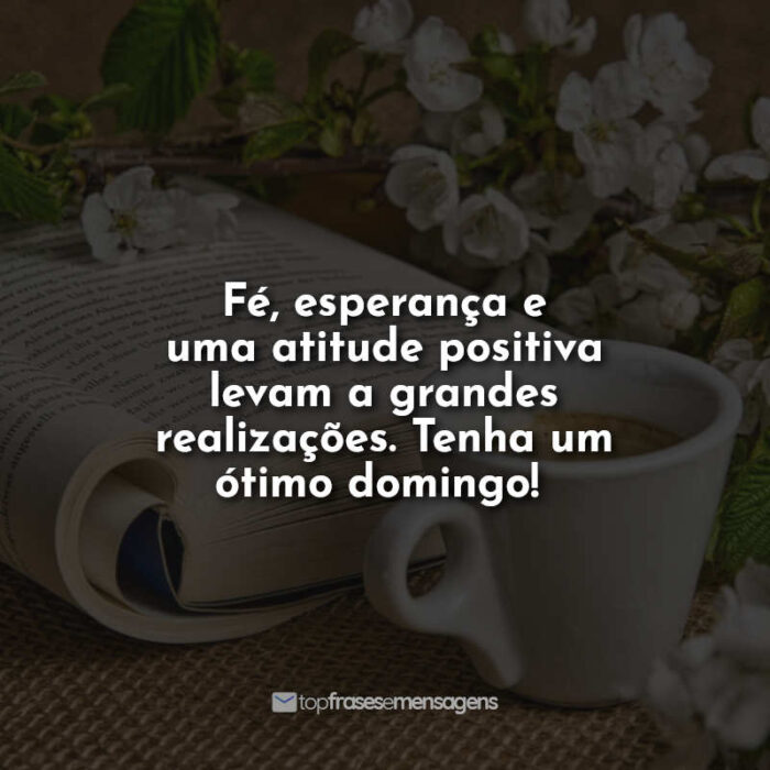 Fé, esperança e uma atitude positiva levam a grandes realizações. Tenha um ótimo domingo!