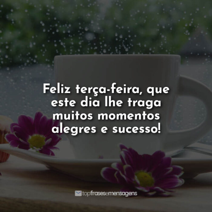 Feliz terça-feira, que este dia lhe traga muitos momentos alegres e sucesso!