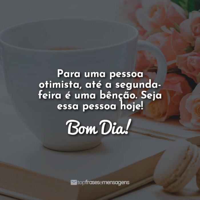 Para uma pessoa otimista, até a segunda-feira é uma bênção. Seja essa pessoa hoje! Bom Dia!