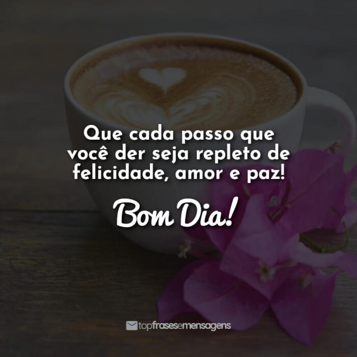 Bom Dia Que cada passo que você der seja repleto de felicidade, amor e paz! Bom dia!