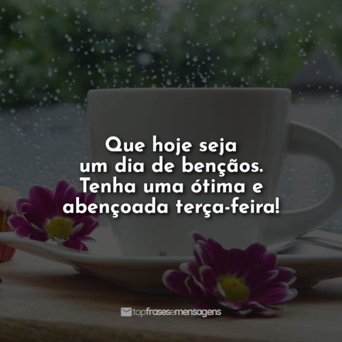 Que hoje seja um dia de bençãos. Tenha uma ótima e abençoada terça-feira!