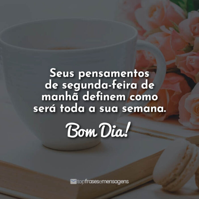 Seus pensamentos de segunda-feira de manhã definem como será toda a sua semana. Bom Dia!