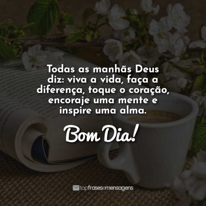 Todas as manhãs Deus diz: viva a vida, faça a diferença, toque o coração, encoraje uma mente e inspire uma alma. Bom Dia!